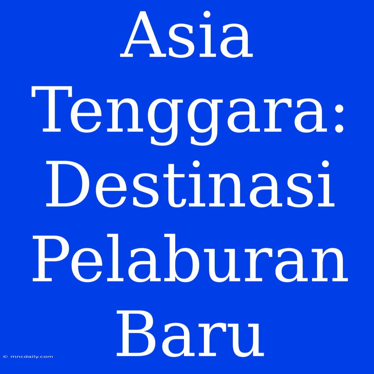 Asia Tenggara: Destinasi Pelaburan Baru