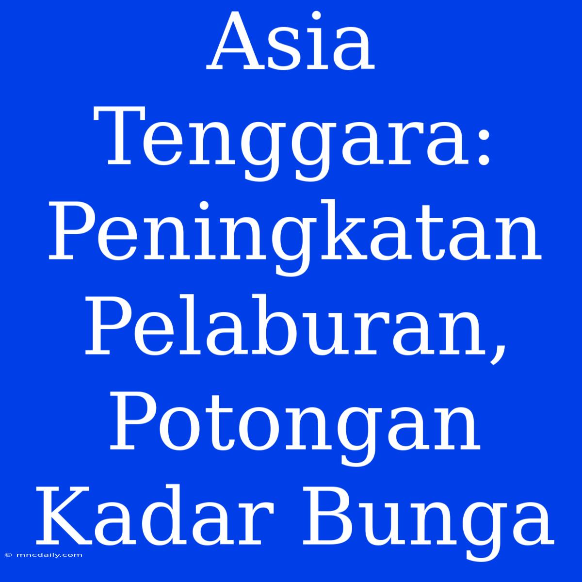 Asia Tenggara: Peningkatan Pelaburan, Potongan Kadar Bunga