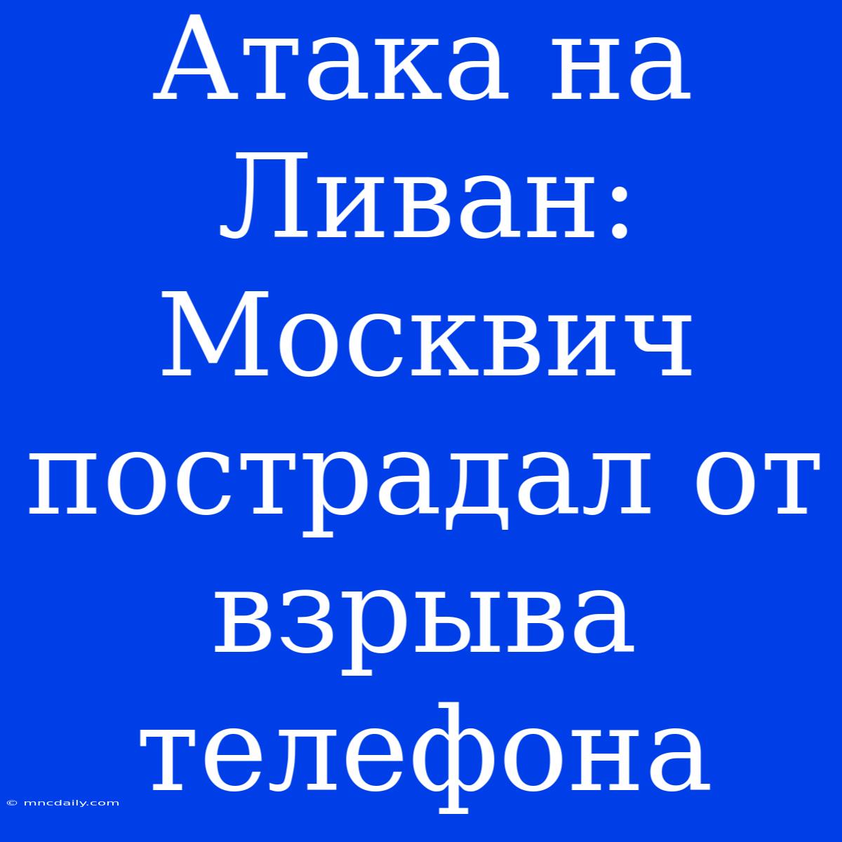 Атака На Ливан: Москвич Пострадал От Взрыва Телефона