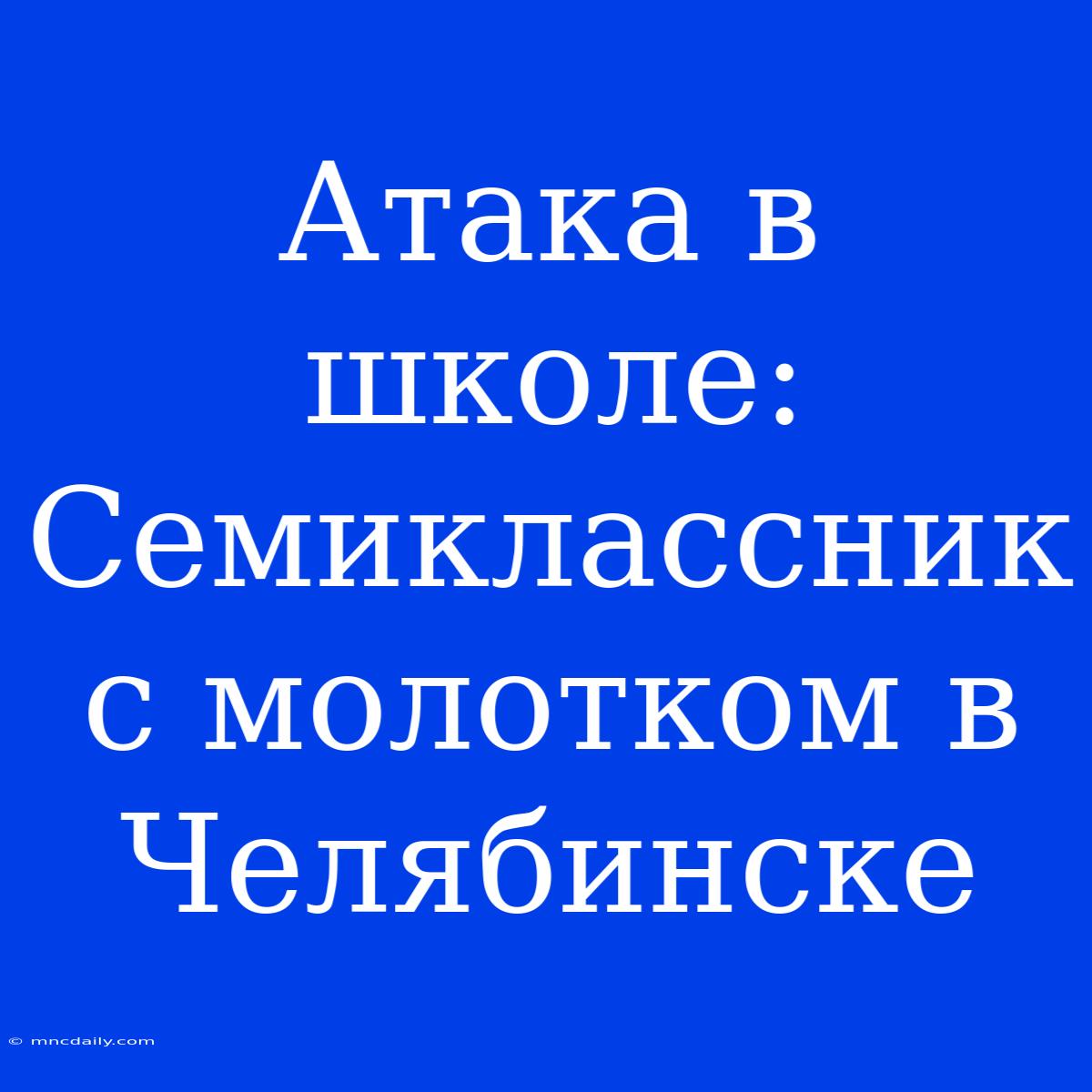 Атака В Школе: Семиклассник С Молотком В Челябинске 