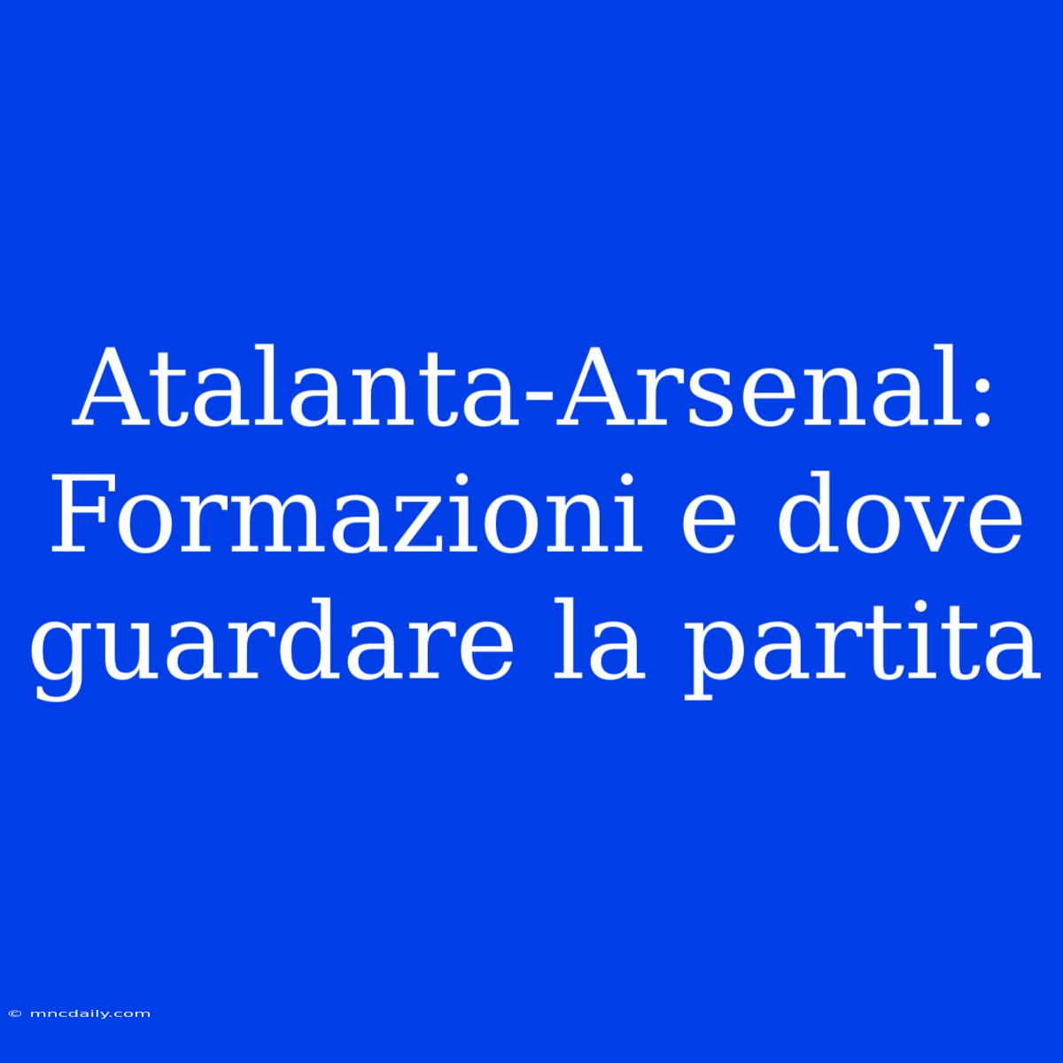 Atalanta-Arsenal: Formazioni E Dove Guardare La Partita