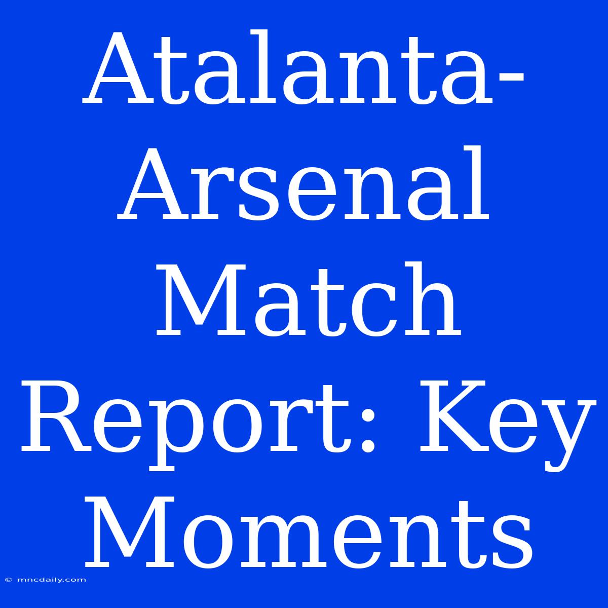 Atalanta-Arsenal Match Report: Key Moments