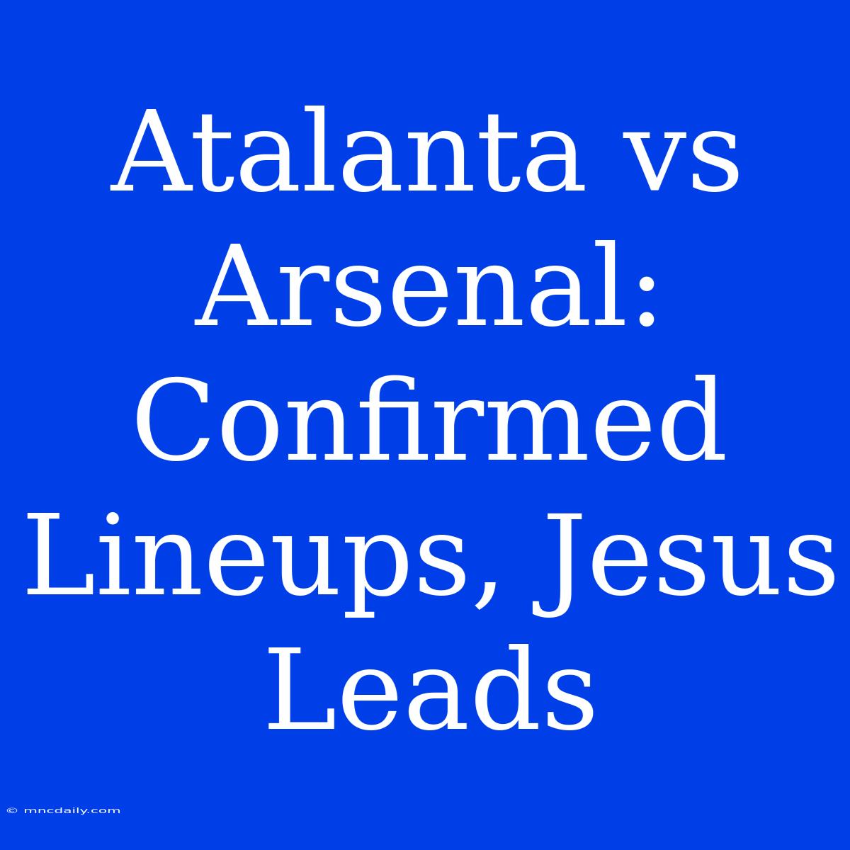 Atalanta Vs Arsenal: Confirmed Lineups, Jesus Leads