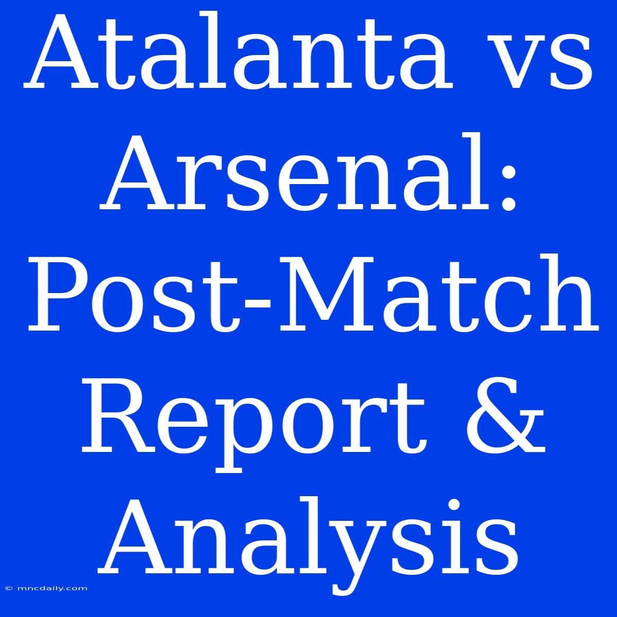 Atalanta Vs Arsenal: Post-Match Report & Analysis 