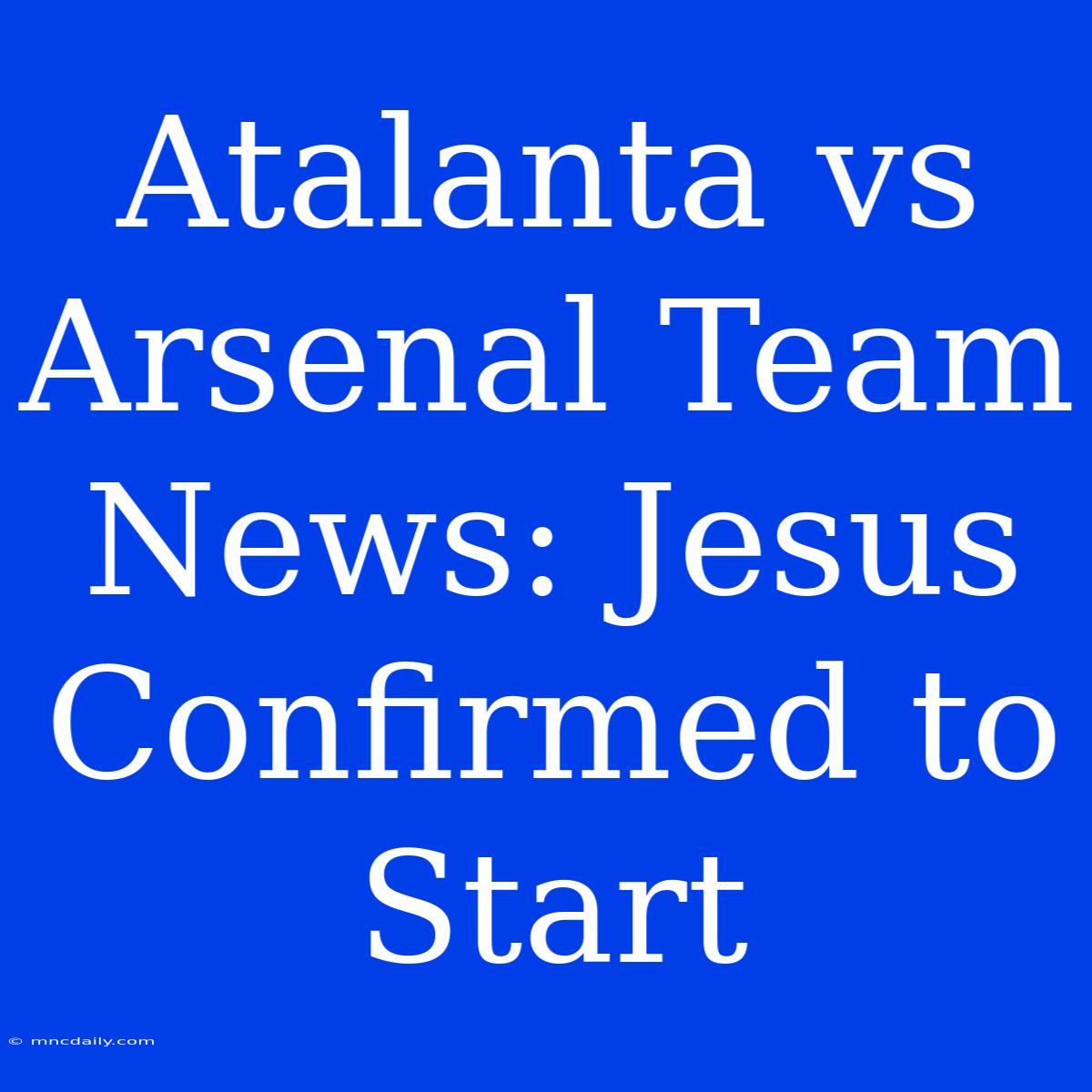 Atalanta Vs Arsenal Team News: Jesus Confirmed To Start