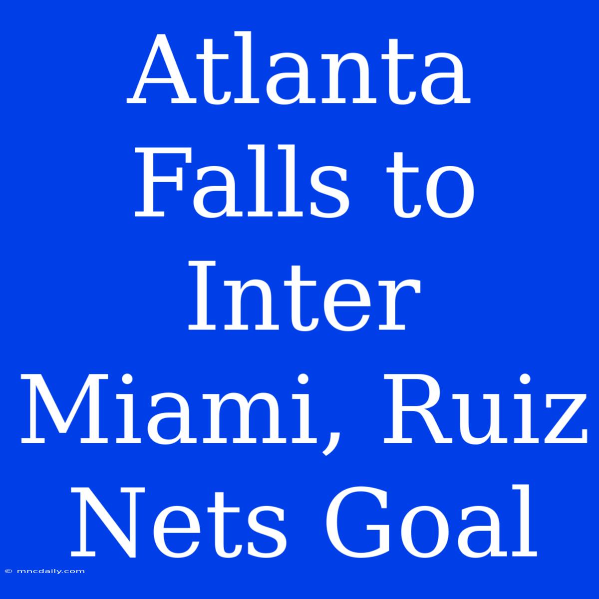 Atlanta Falls To Inter Miami, Ruiz Nets Goal