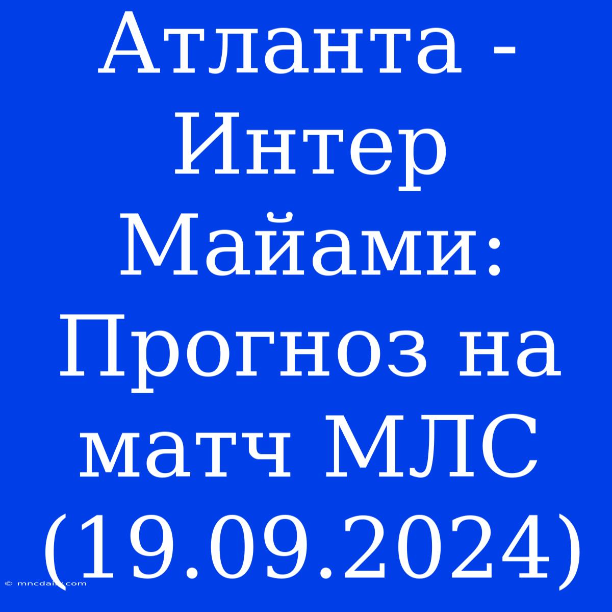 Атланта - Интер Майами: Прогноз На Матч МЛС (19.09.2024)