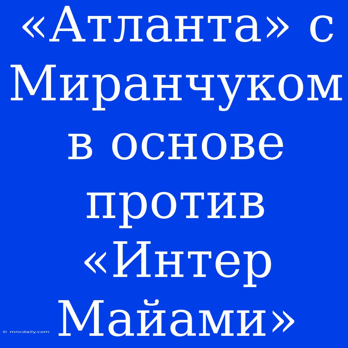 «Атланта» С Миранчуком В Основе Против «Интер Майами»