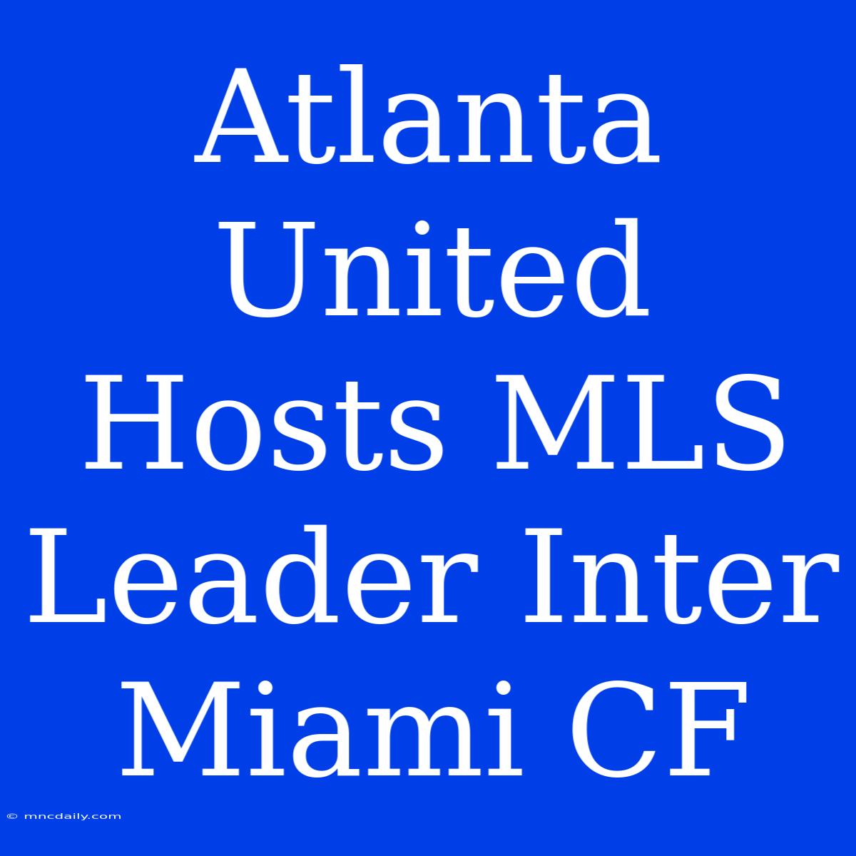 Atlanta United Hosts MLS Leader Inter Miami CF