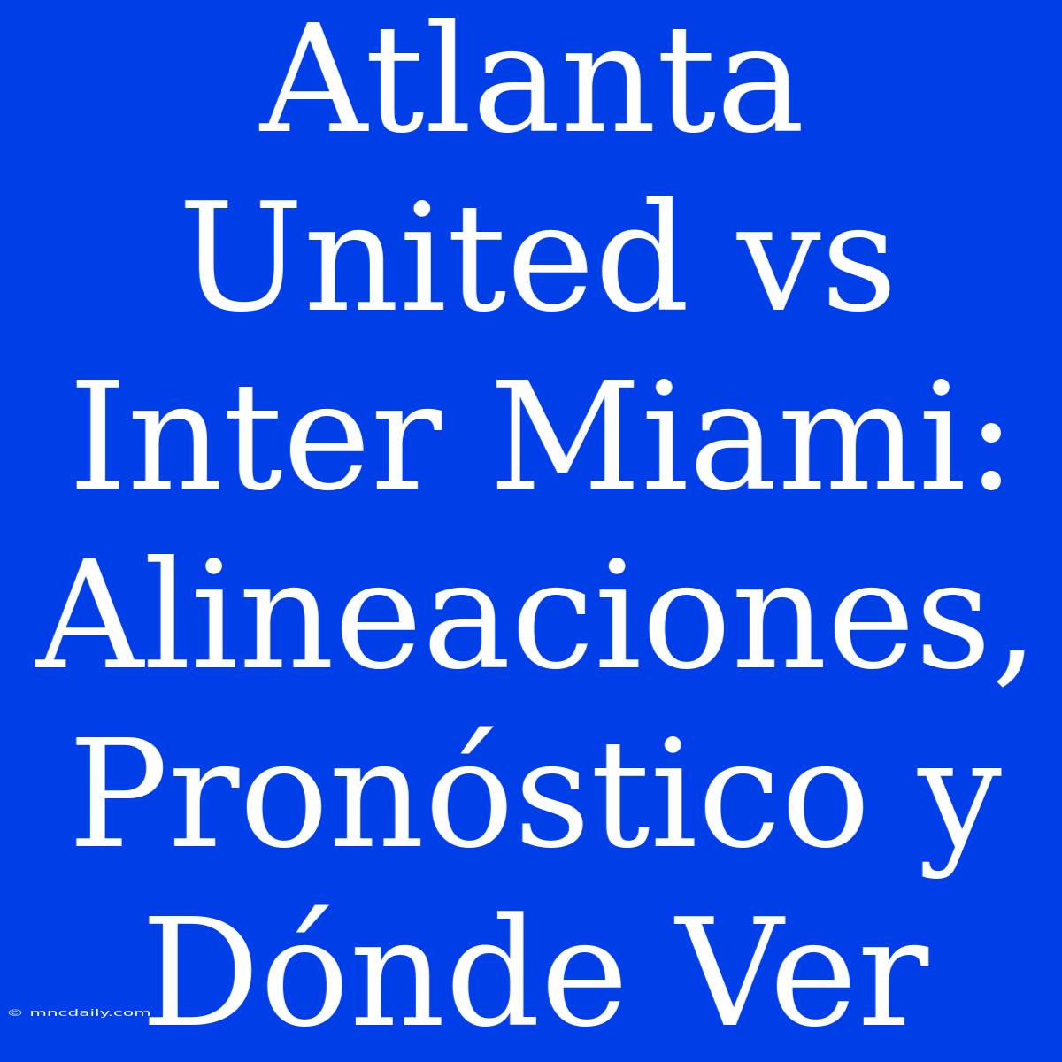 Atlanta United Vs Inter Miami: Alineaciones, Pronóstico Y Dónde Ver