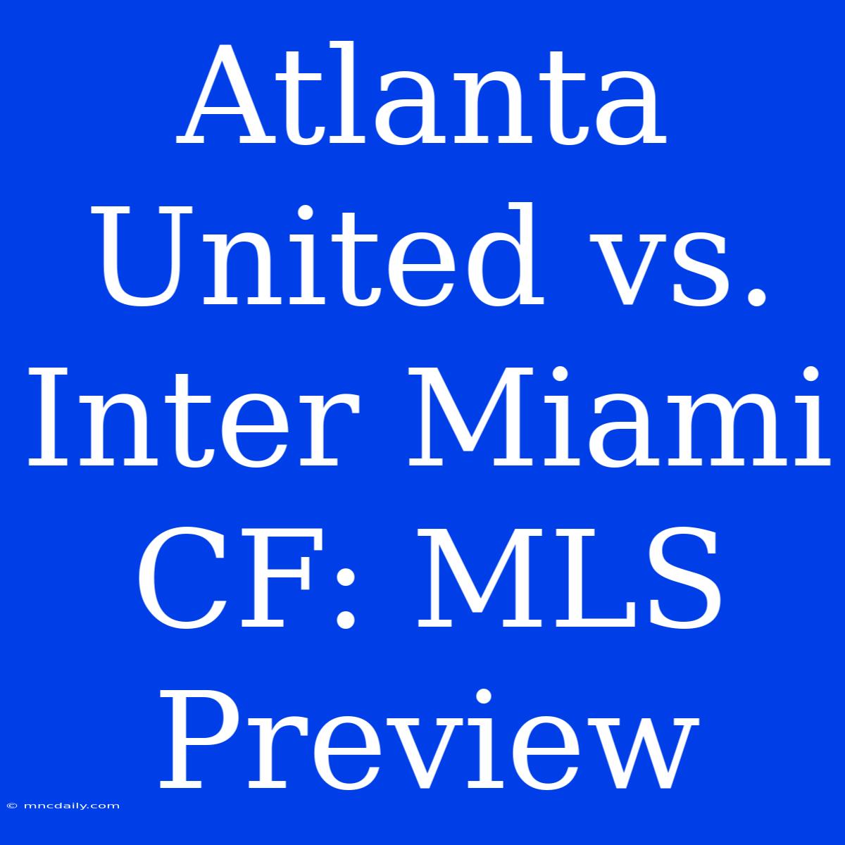 Atlanta United Vs. Inter Miami CF: MLS Preview 