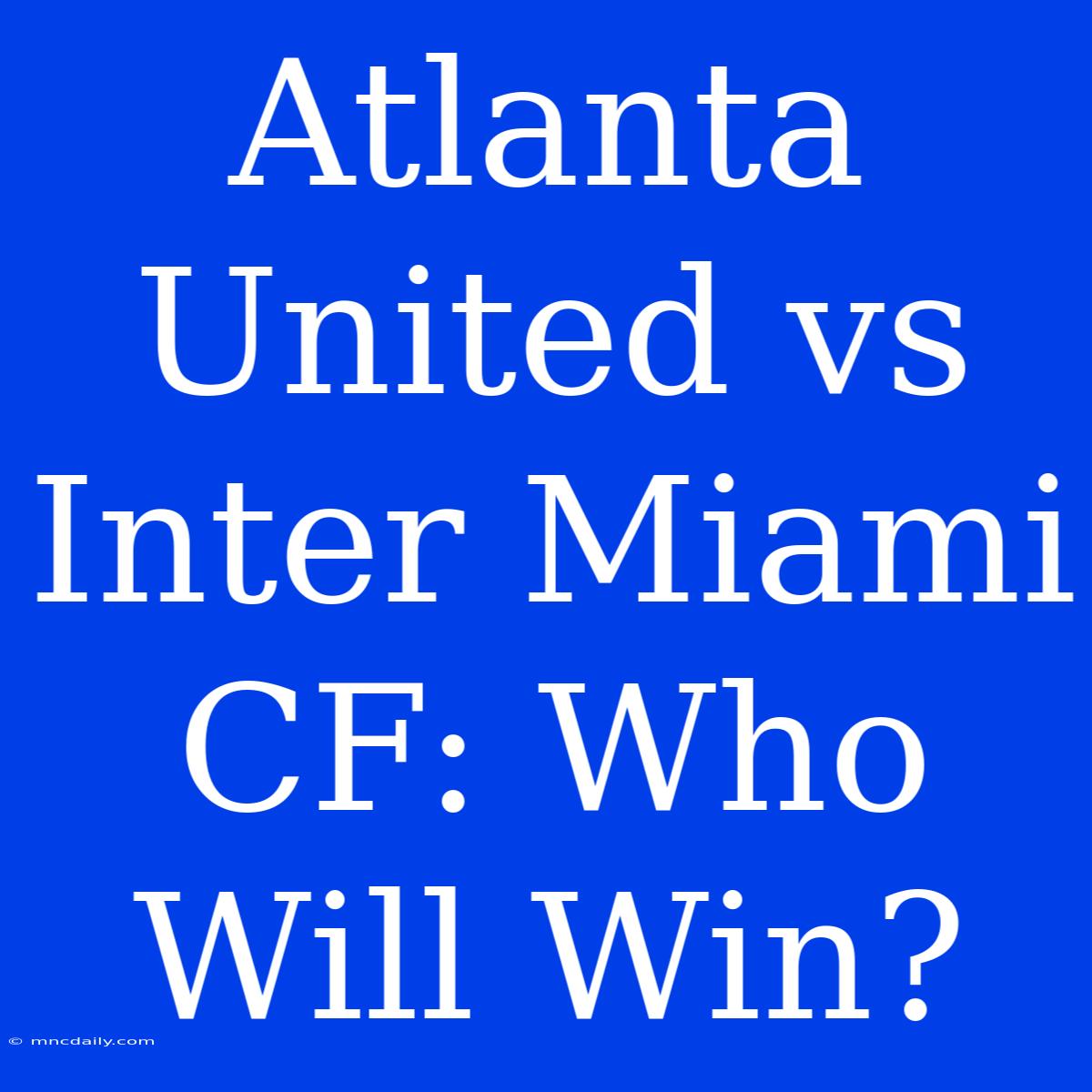 Atlanta United Vs Inter Miami CF: Who Will Win?