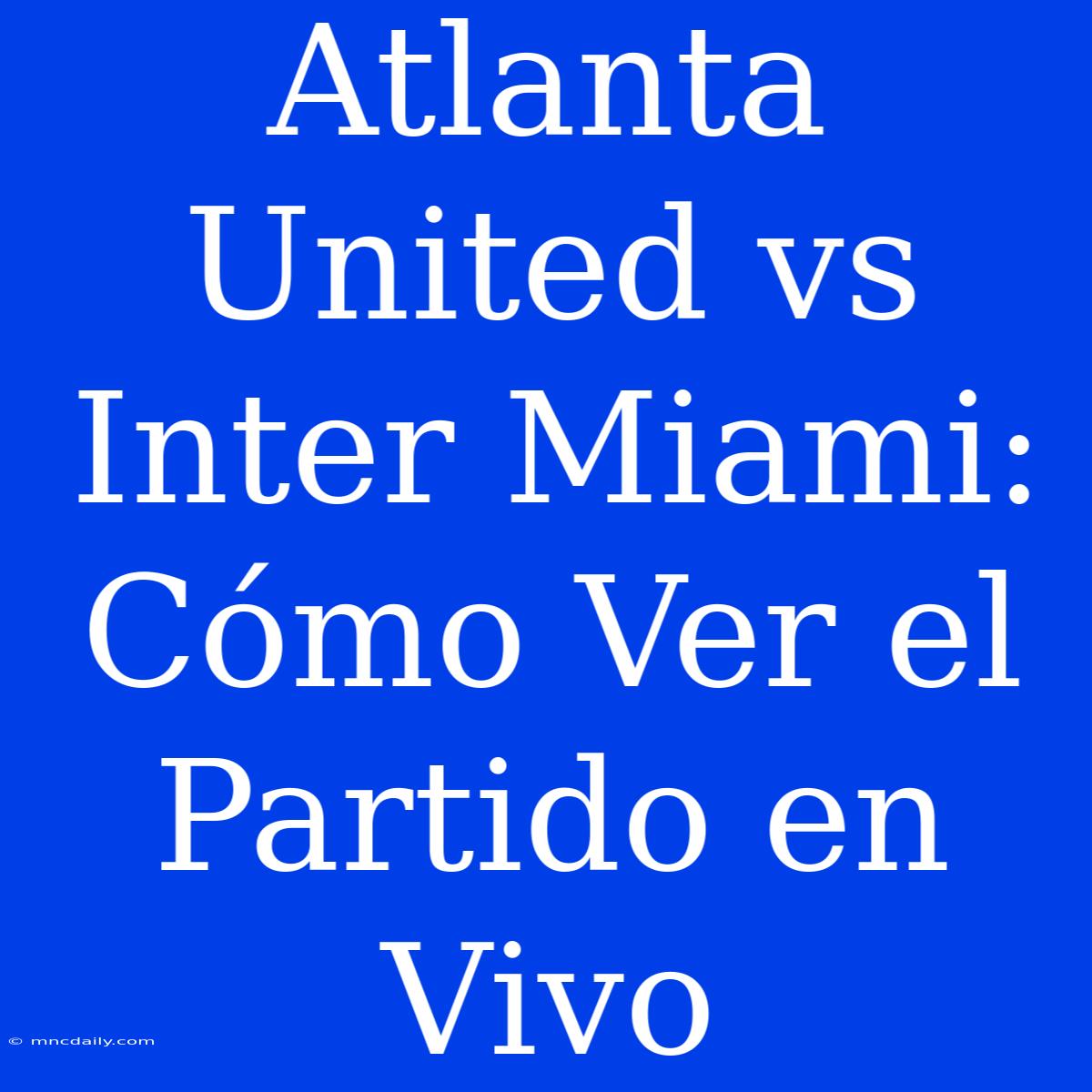 Atlanta United Vs Inter Miami: Cómo Ver El Partido En Vivo