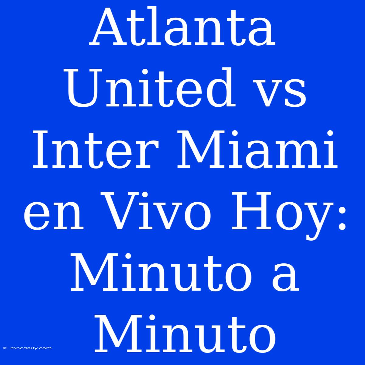 Atlanta United Vs Inter Miami En Vivo Hoy: Minuto A Minuto