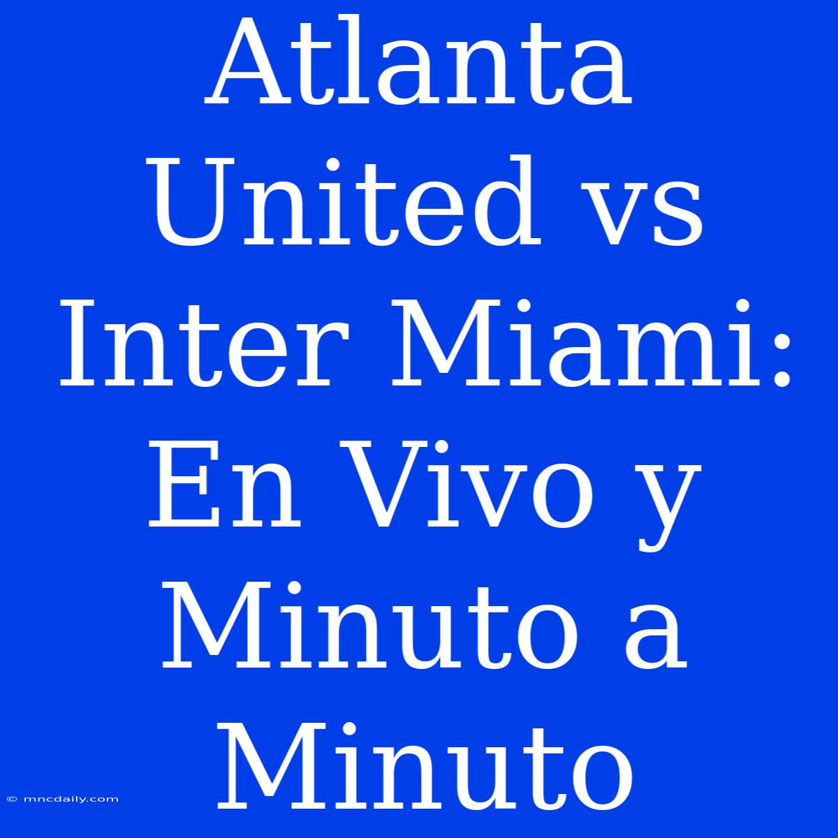 Atlanta United Vs Inter Miami: En Vivo Y Minuto A Minuto