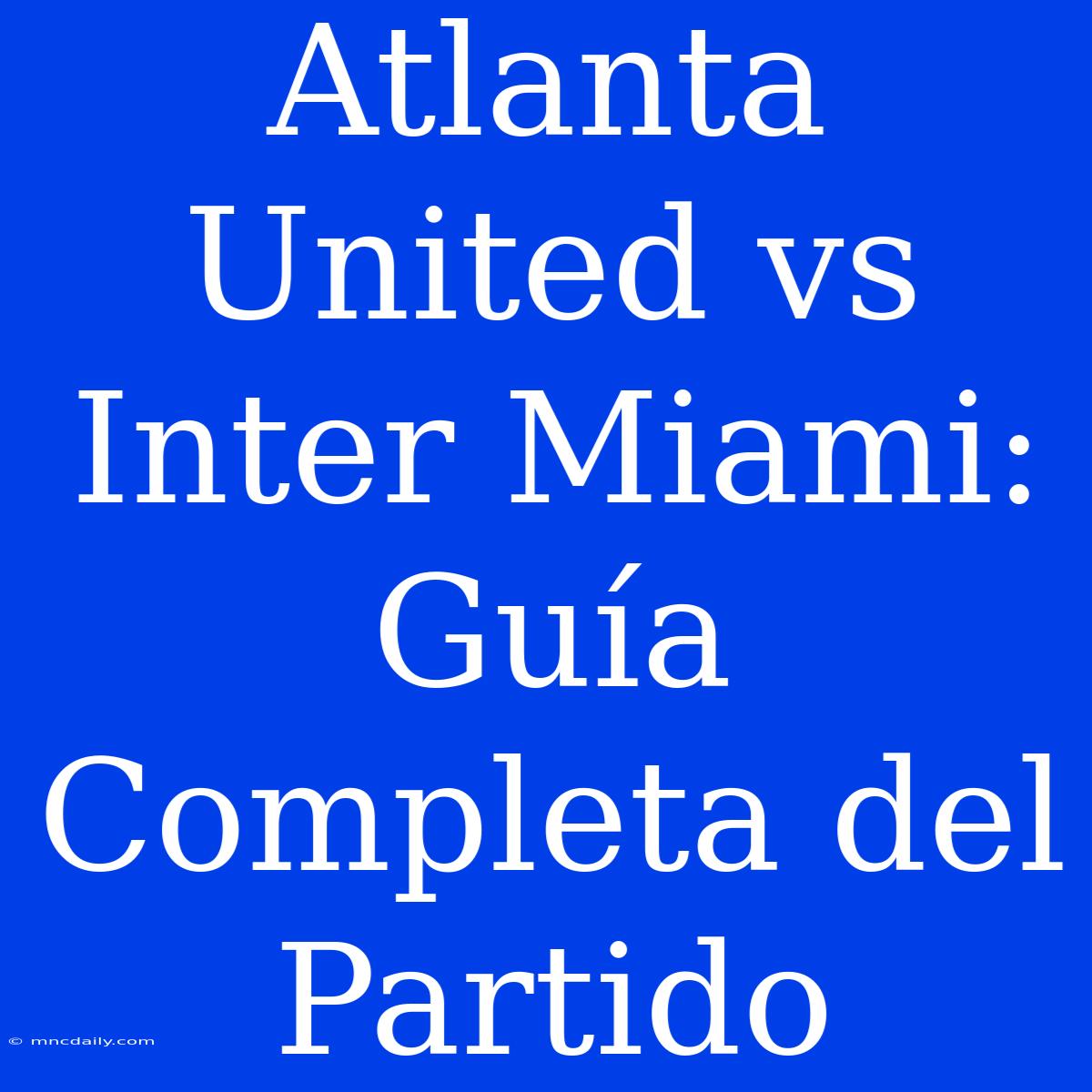 Atlanta United Vs Inter Miami: Guía Completa Del Partido