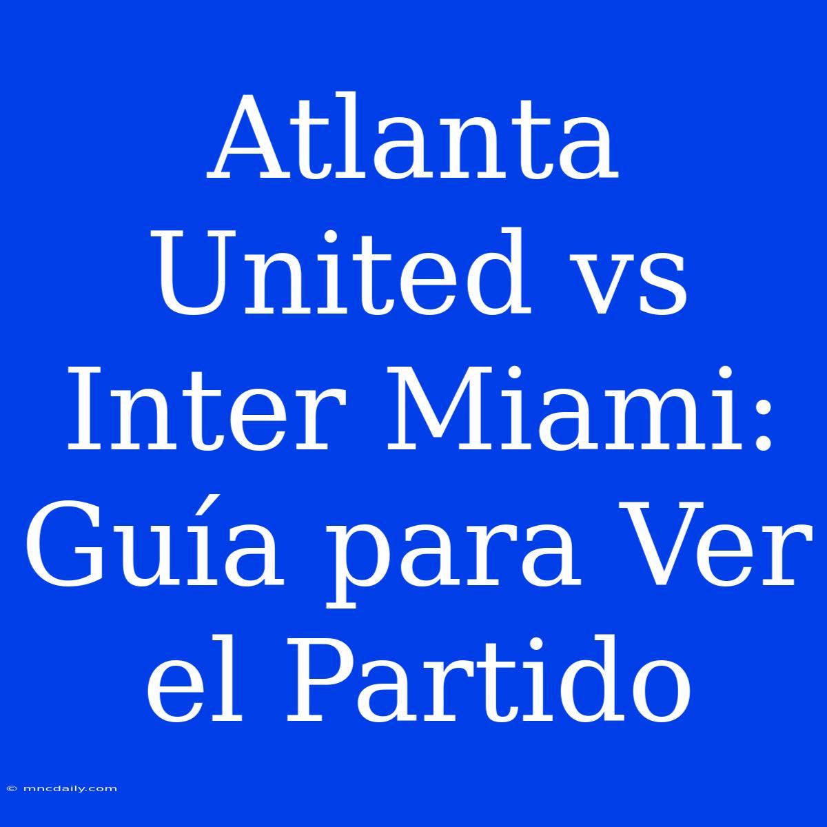 Atlanta United Vs Inter Miami: Guía Para Ver El Partido