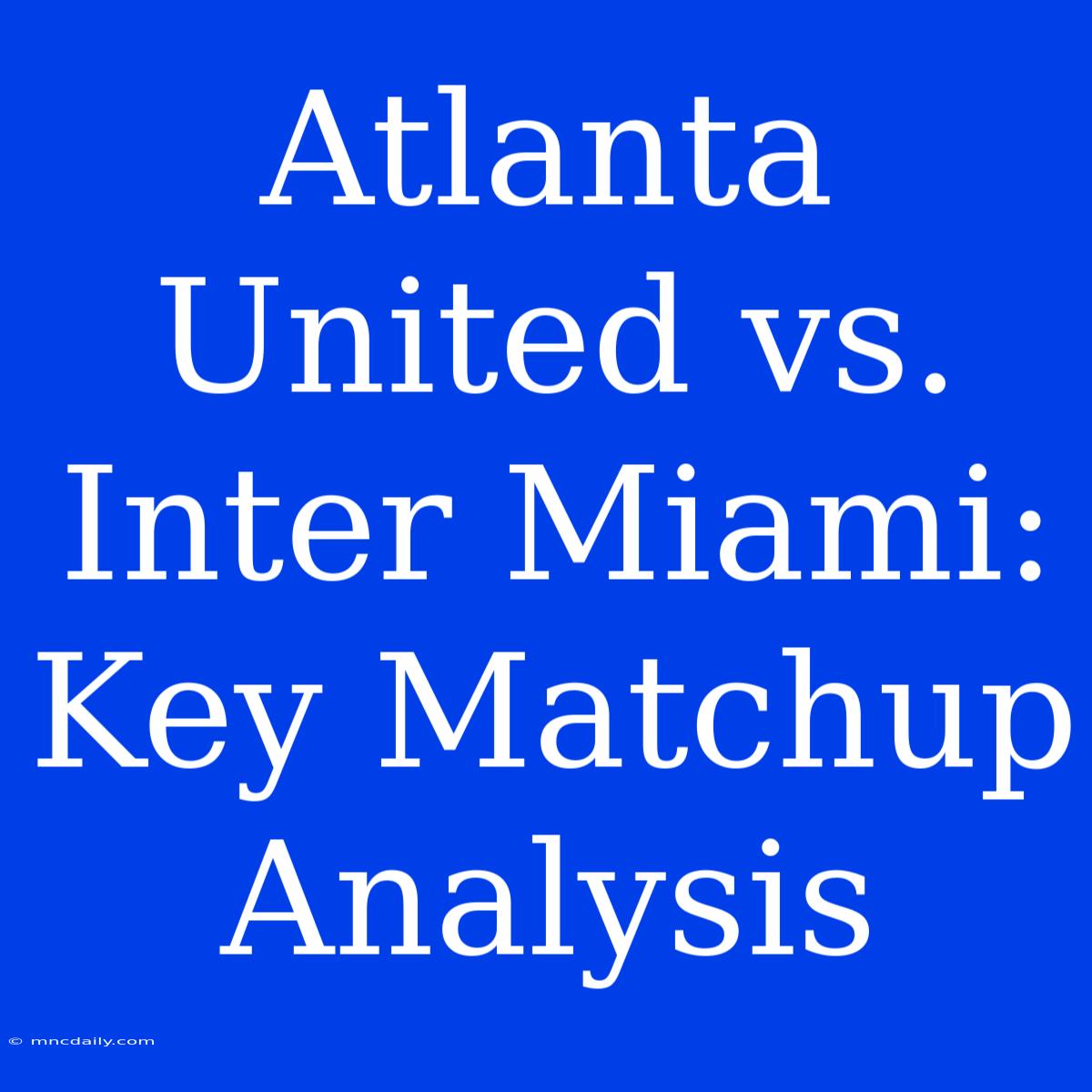 Atlanta United Vs. Inter Miami: Key Matchup Analysis