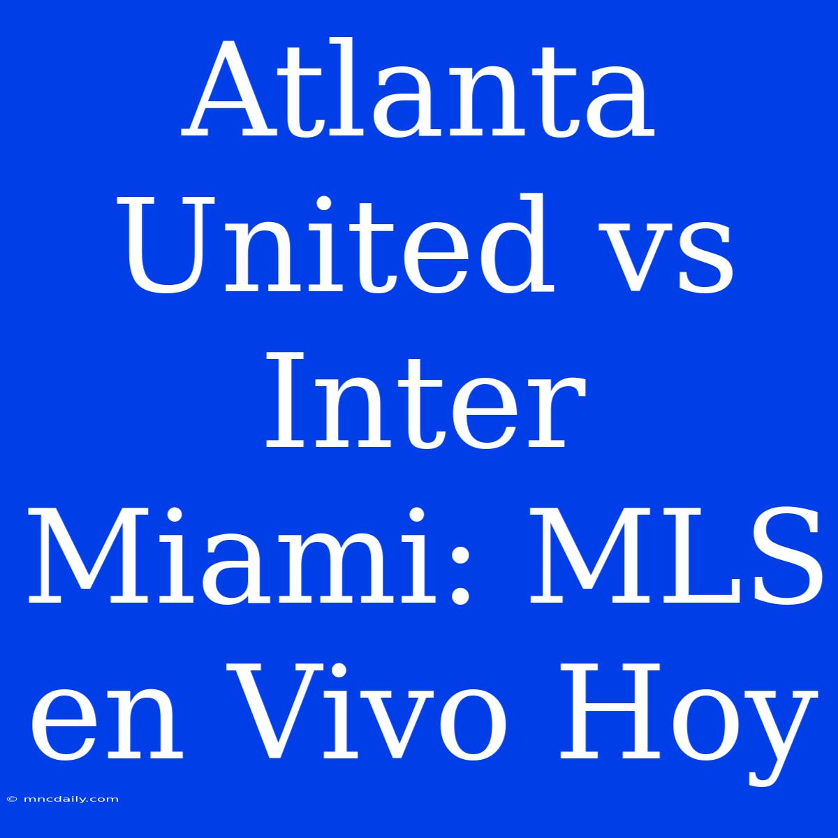 Atlanta United Vs Inter Miami: MLS En Vivo Hoy