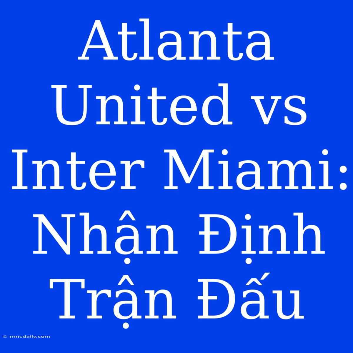 Atlanta United Vs Inter Miami: Nhận Định Trận Đấu