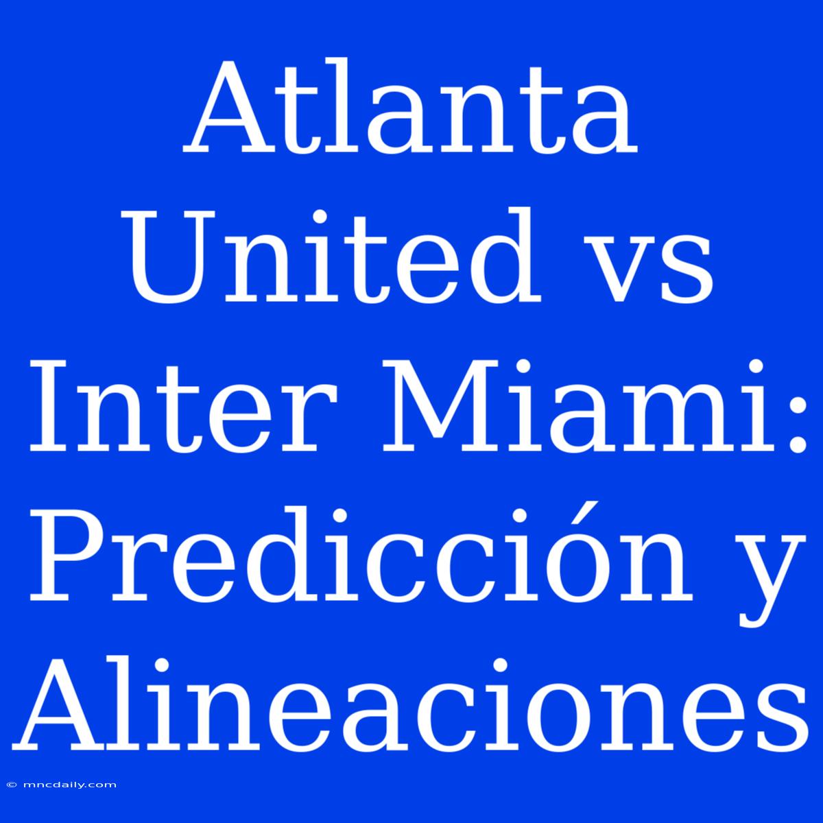 Atlanta United Vs Inter Miami: Predicción Y Alineaciones