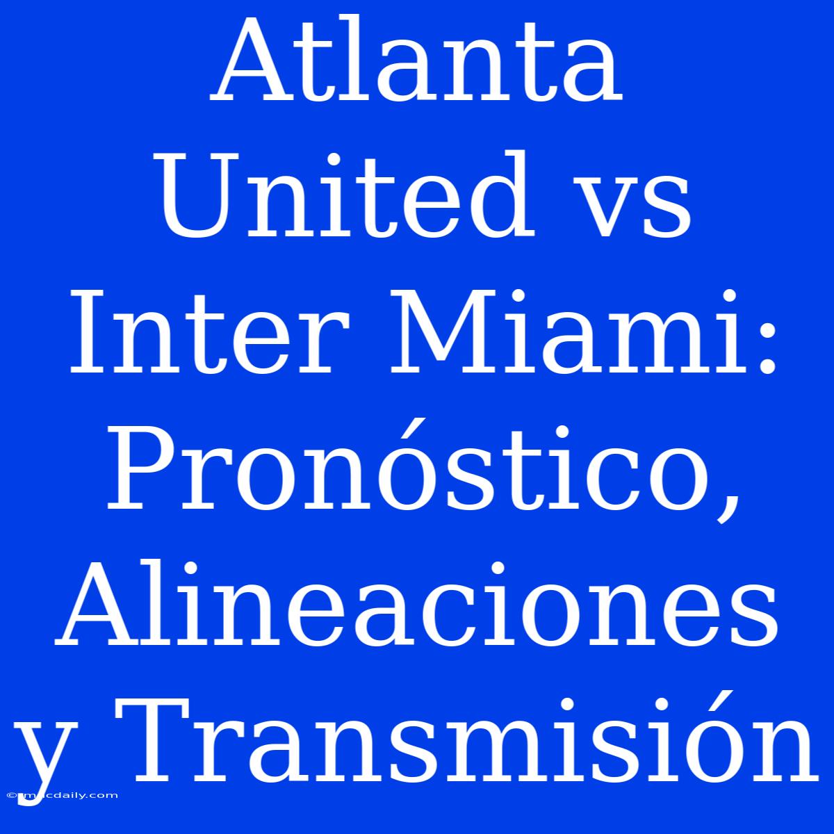 Atlanta United Vs Inter Miami: Pronóstico, Alineaciones Y Transmisión 