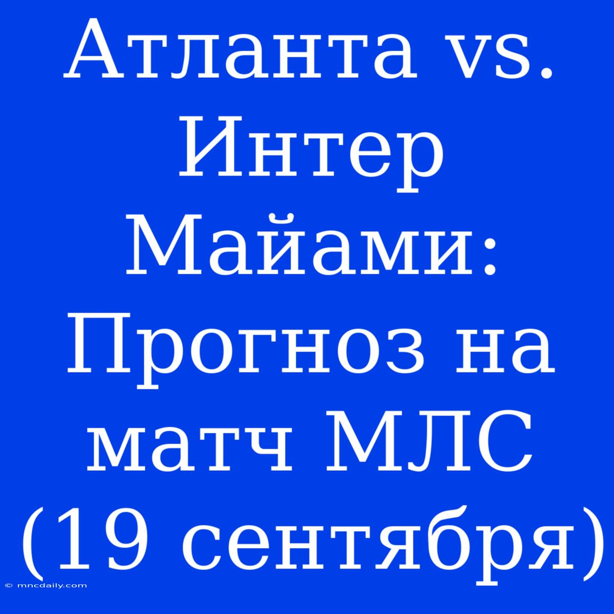 Атланта Vs. Интер Майами: Прогноз На Матч МЛС (19 Сентября)