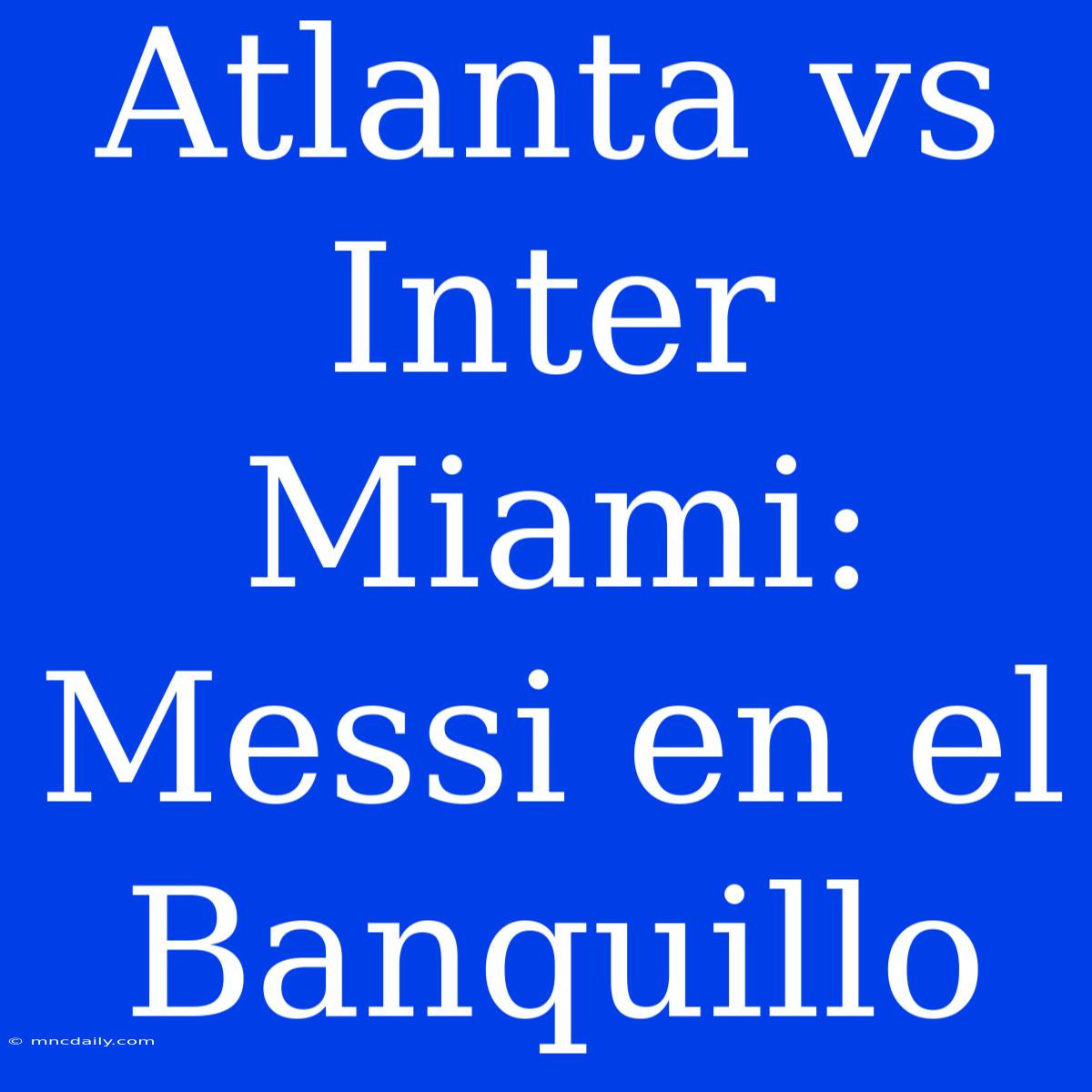 Atlanta Vs Inter Miami: Messi En El Banquillo