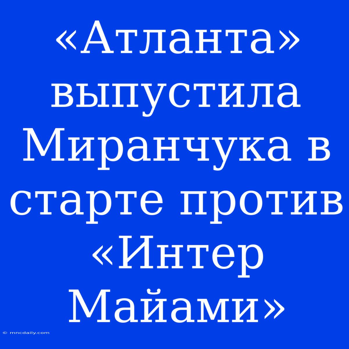 «Атланта» Выпустила Миранчука В Старте Против «Интер Майами»