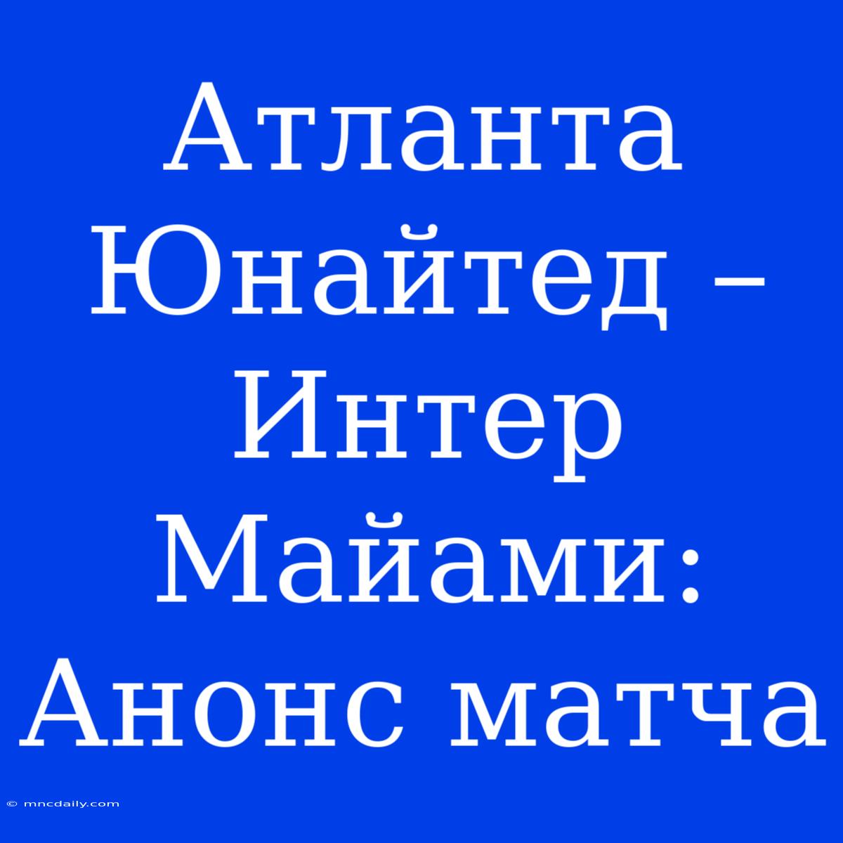 Атланта Юнайтед – Интер Майами: Анонс Матча