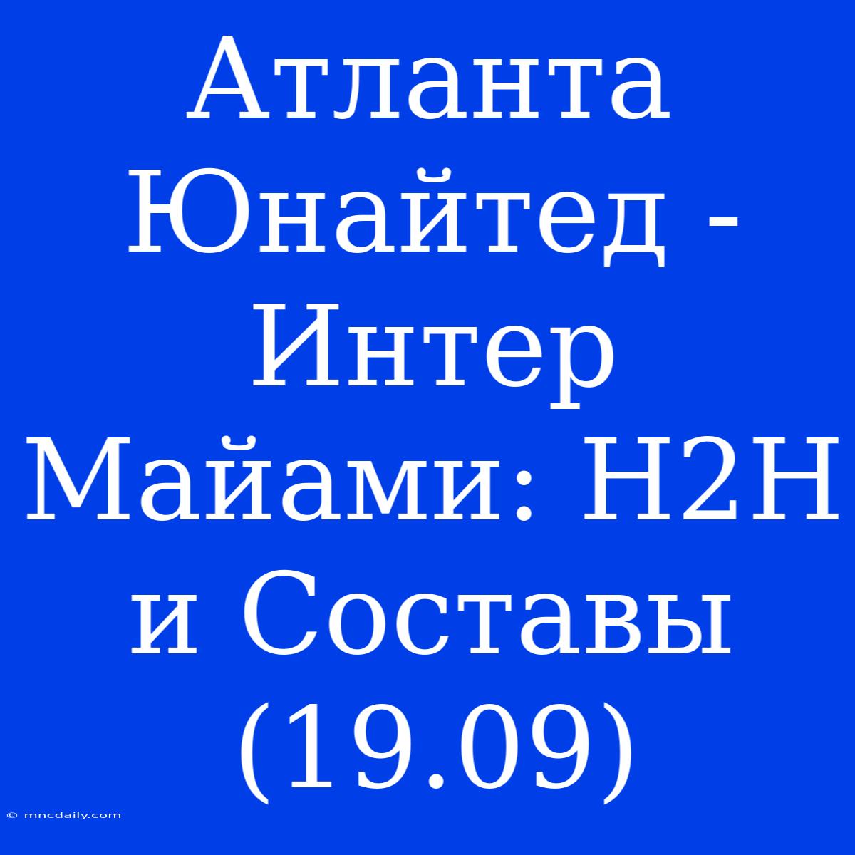 Атланта Юнайтед - Интер Майами: H2H И Составы (19.09)