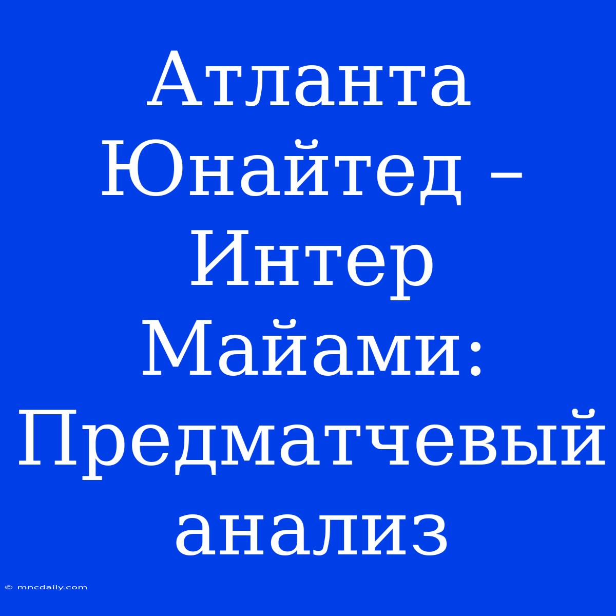 Атланта Юнайтед – Интер Майами: Предматчевый Анализ