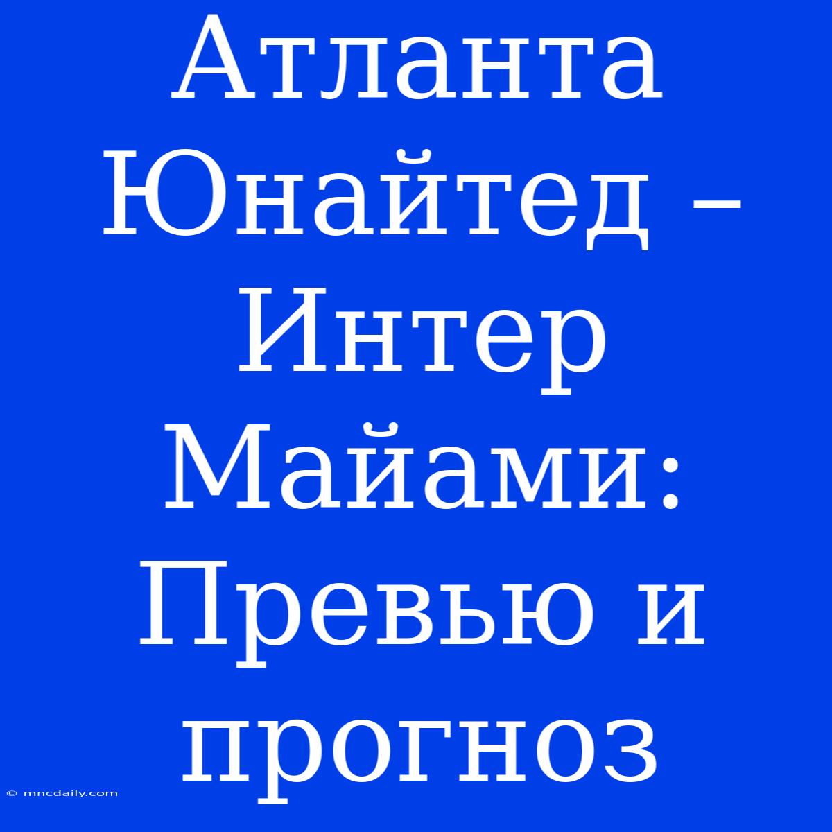 Атланта Юнайтед – Интер Майами: Превью И Прогноз