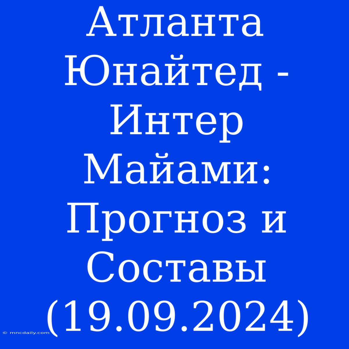 Атланта Юнайтед - Интер Майами: Прогноз И Составы (19.09.2024)