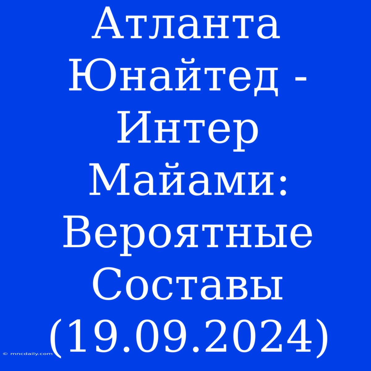 Атланта Юнайтед - Интер Майами: Вероятные Составы (19.09.2024)