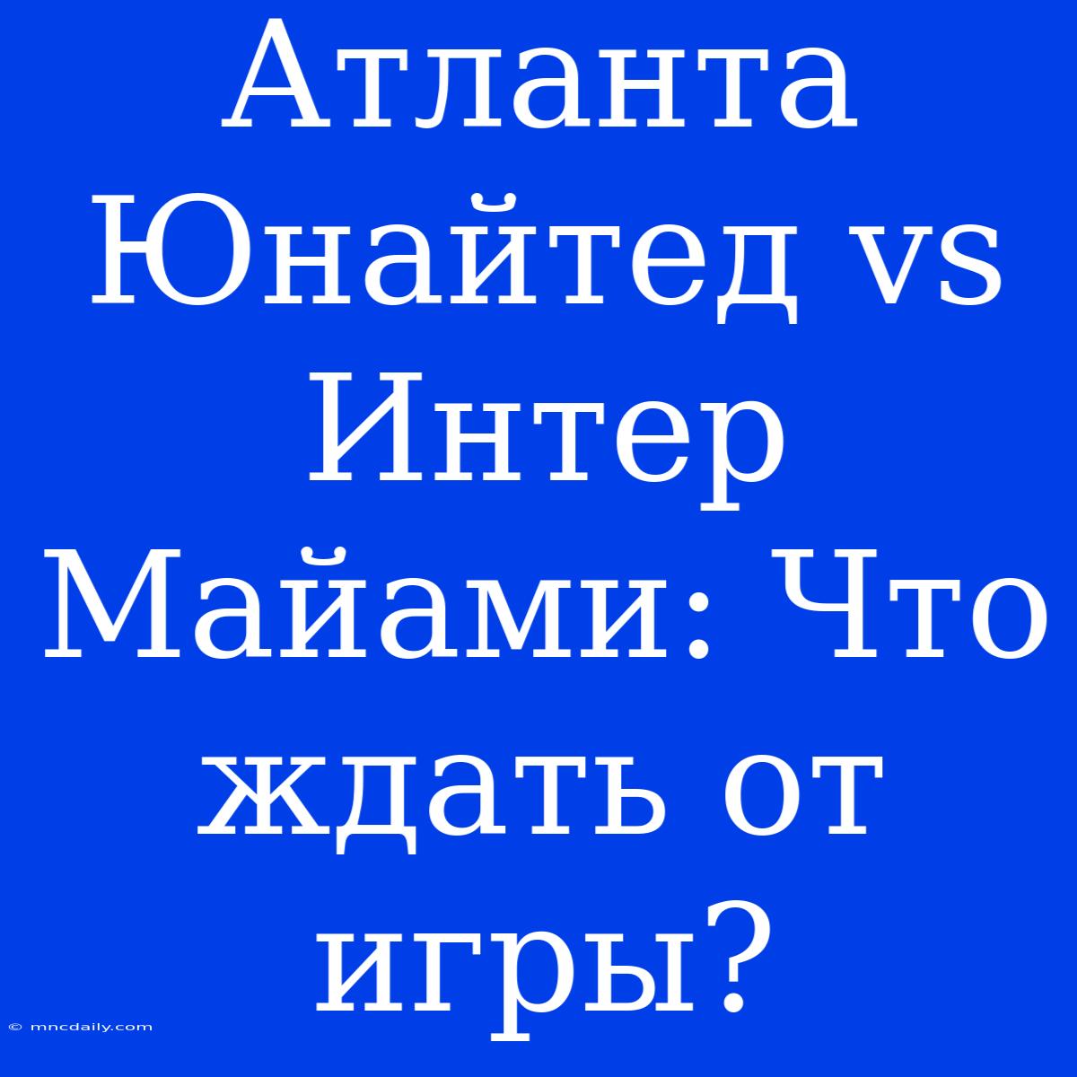 Атланта Юнайтед Vs Интер Майами: Что Ждать От Игры?