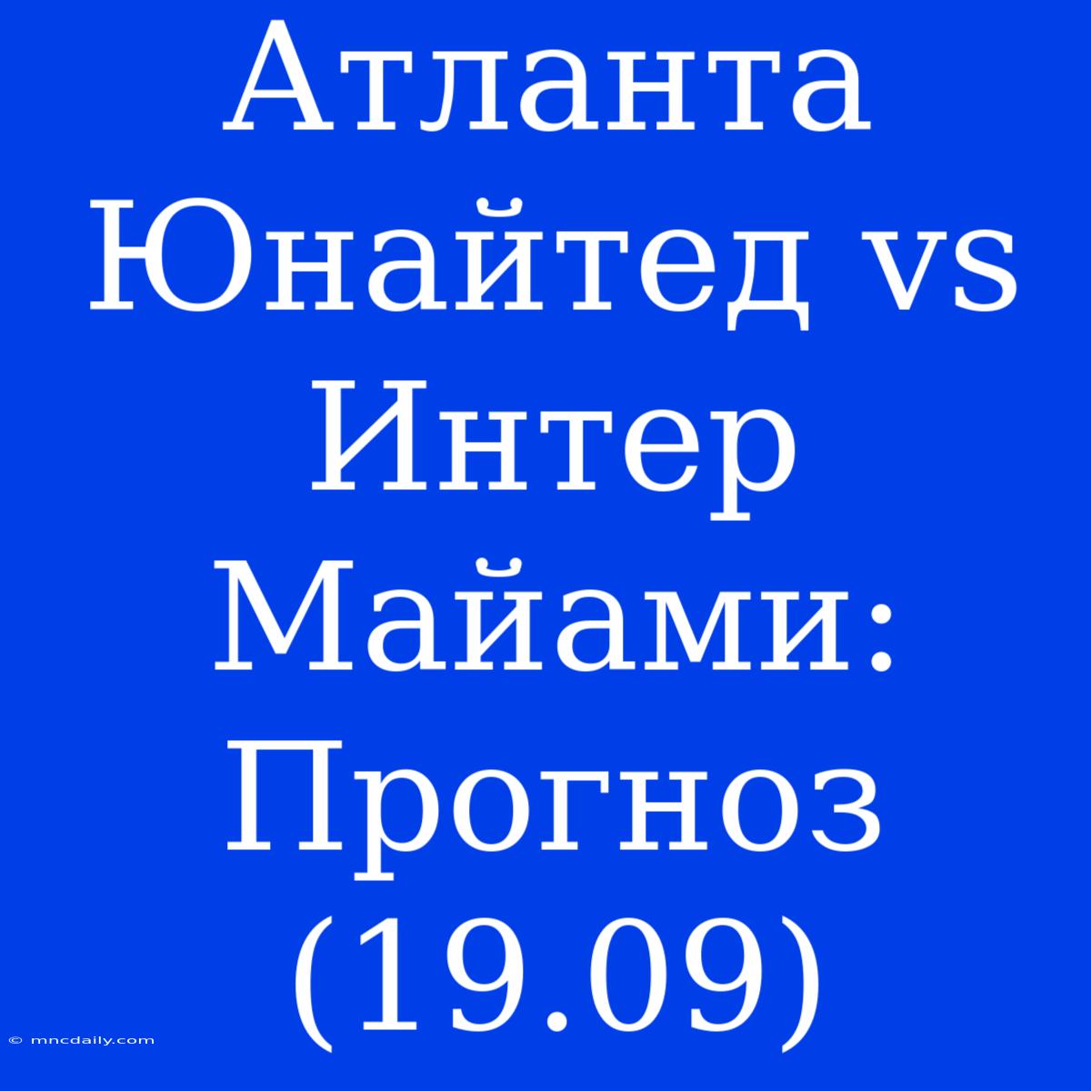 Атланта Юнайтед Vs Интер Майами: Прогноз (19.09)