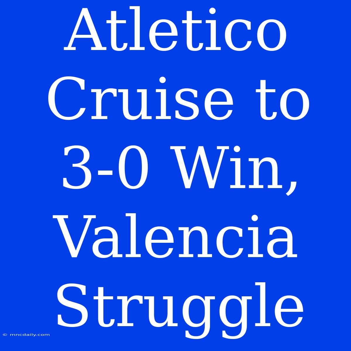 Atletico Cruise To 3-0 Win, Valencia Struggle 