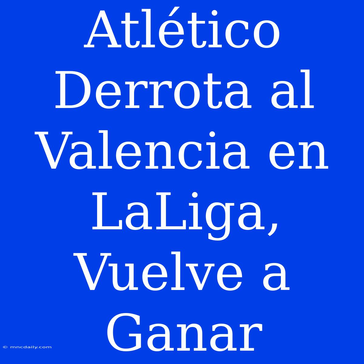 Atlético Derrota Al Valencia En LaLiga, Vuelve A Ganar