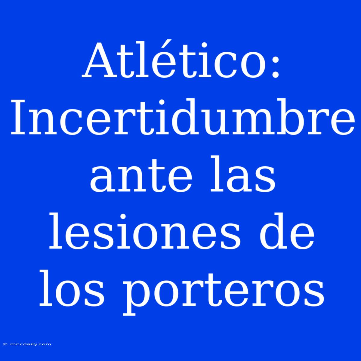 Atlético: Incertidumbre Ante Las Lesiones De Los Porteros