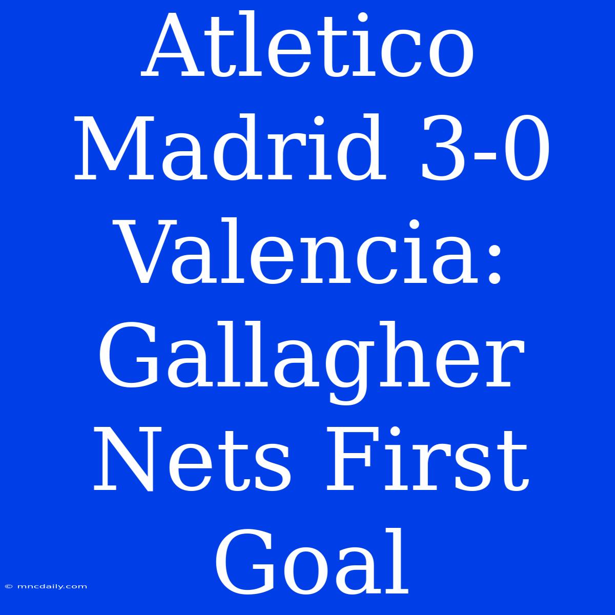 Atletico Madrid 3-0 Valencia: Gallagher Nets First Goal