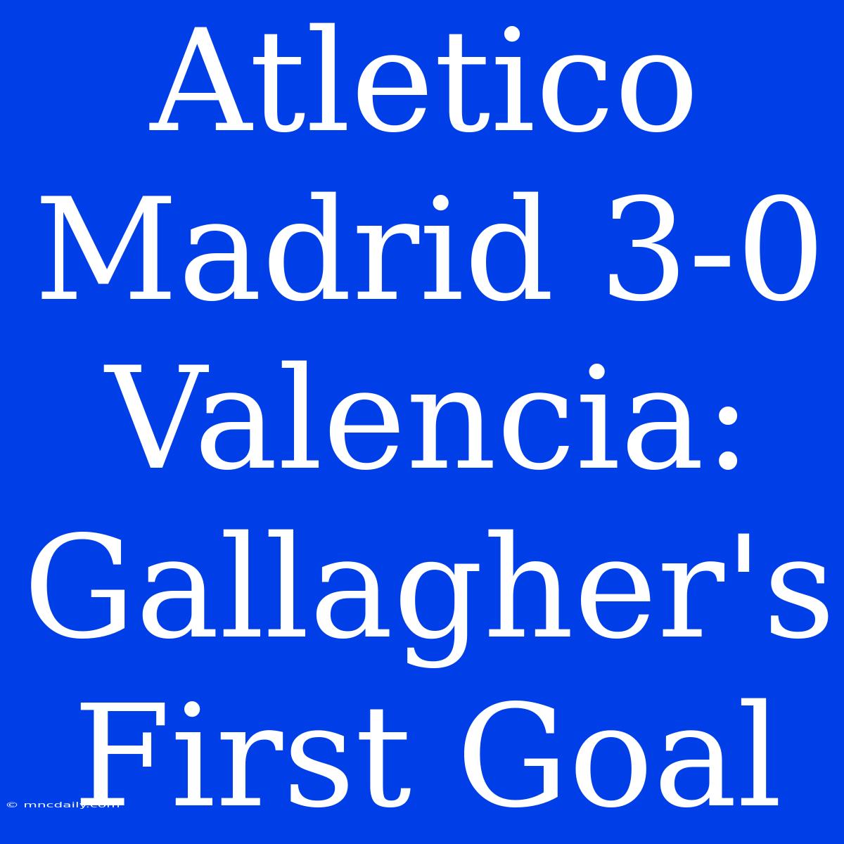 Atletico Madrid 3-0 Valencia: Gallagher's First Goal