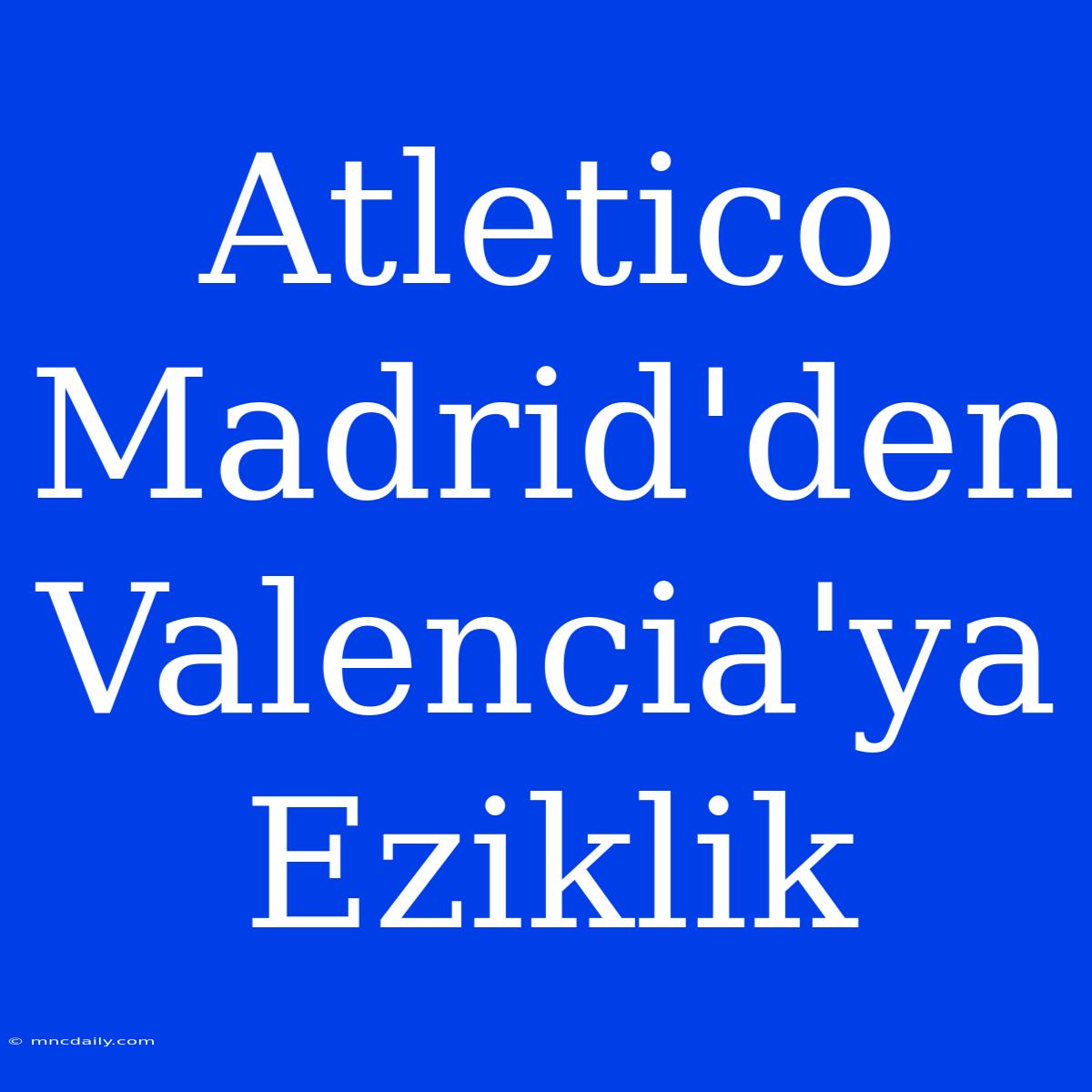 Atletico Madrid'den Valencia'ya Eziklik