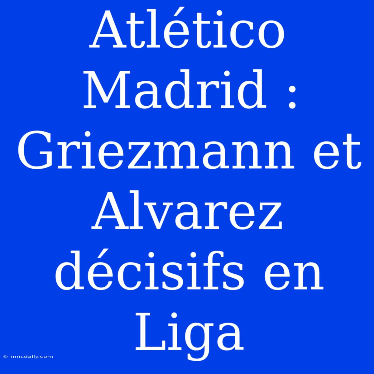 Atlético Madrid : Griezmann Et Alvarez Décisifs En Liga