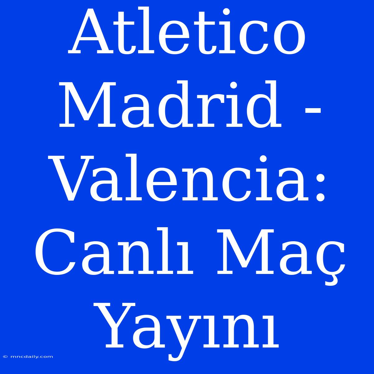 Atletico Madrid - Valencia: Canlı Maç Yayını