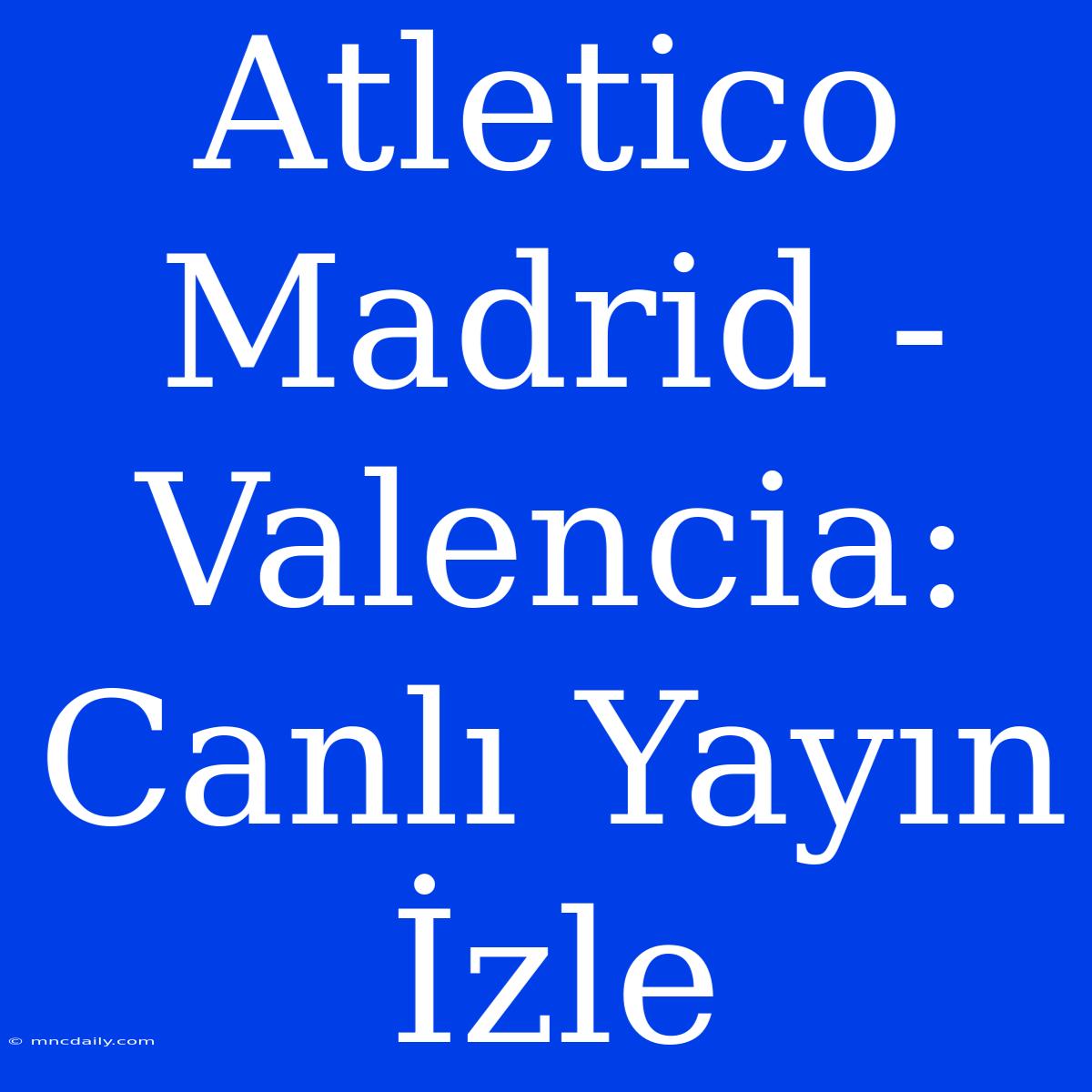 Atletico Madrid - Valencia: Canlı Yayın İzle