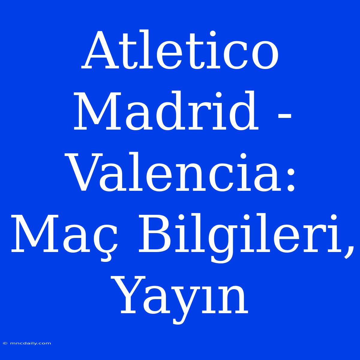 Atletico Madrid - Valencia: Maç Bilgileri, Yayın