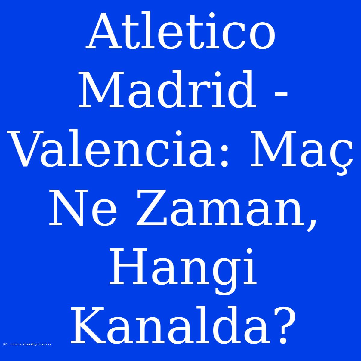 Atletico Madrid - Valencia: Maç Ne Zaman, Hangi Kanalda?