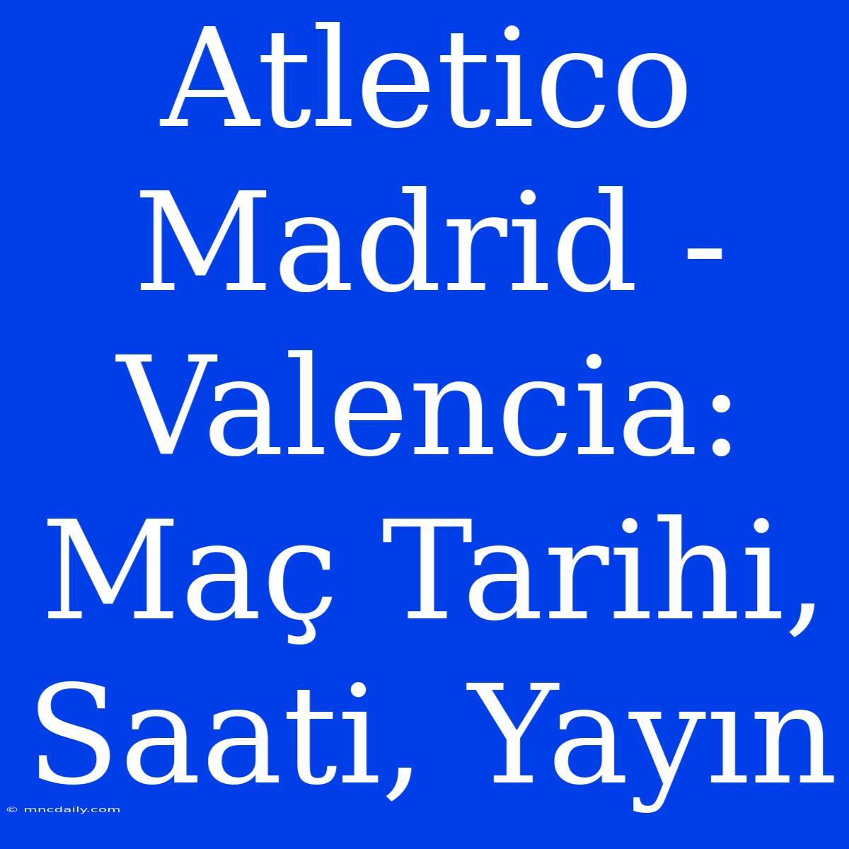 Atletico Madrid - Valencia: Maç Tarihi, Saati, Yayın