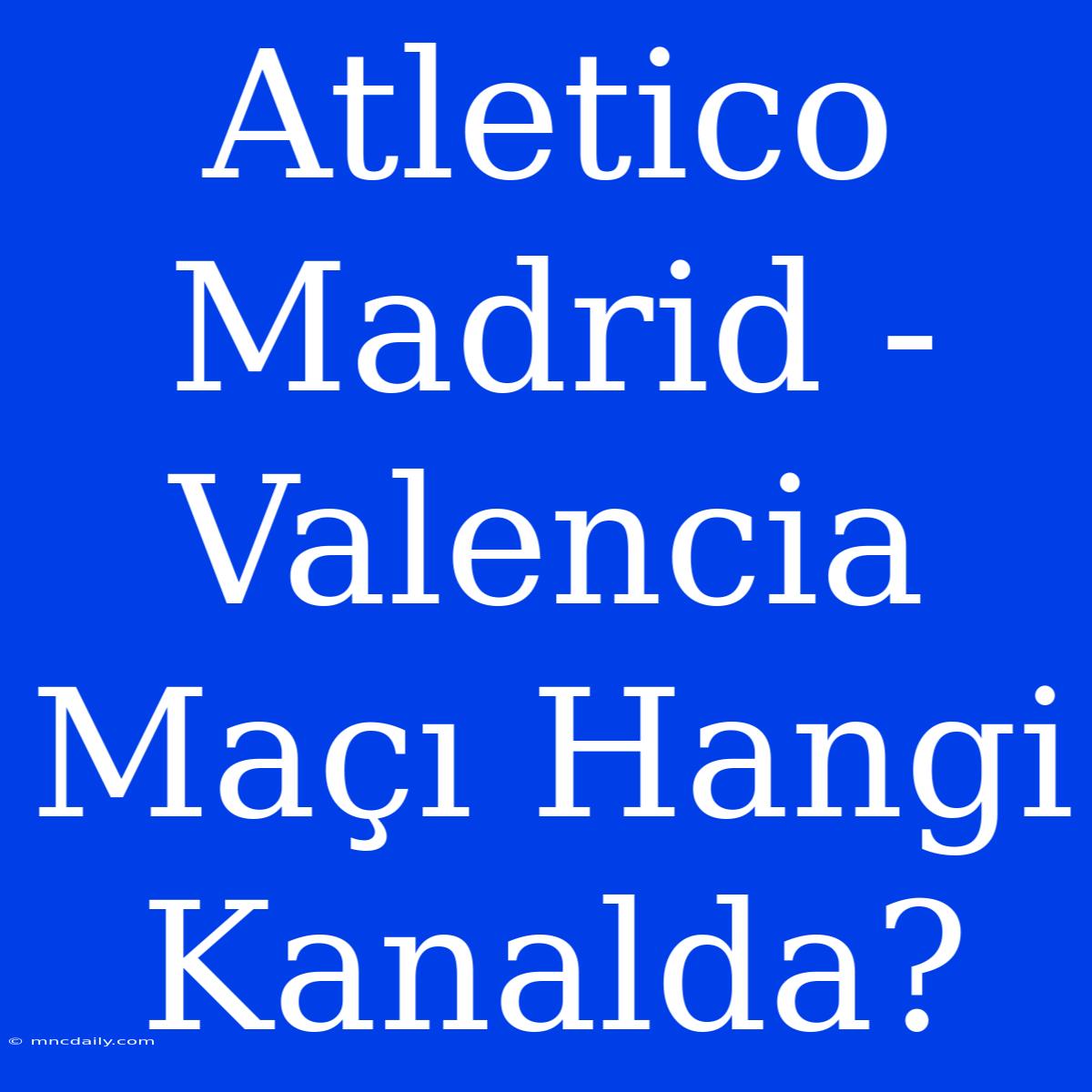 Atletico Madrid - Valencia Maçı Hangi Kanalda?